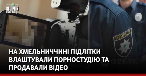 На Хмельниччині підлітки влаштували порностудію та продавали відео