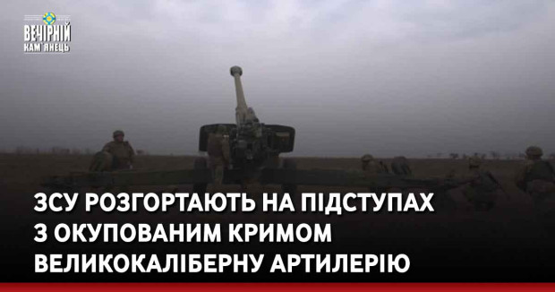 ЗСУ розгортають на підступах з окупованим Кримом великокаліберну артилерію