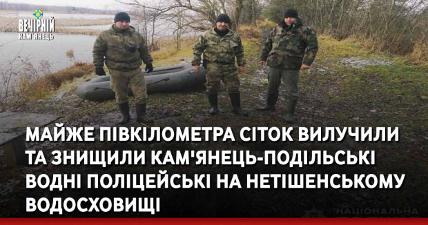 Майже півкілометра сіток вилучили та знищили Кам'янець-Подільські водні поліцейські на Нетішенському водосховищі