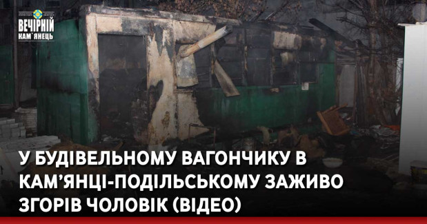 У будівельному вагончику в Кам’янці-Подільському заживо згорів чоловік (ВІДЕО)