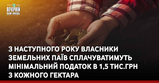 З наступного року власники земельних паїв сплачуватимуть мінімальний податок в 1,5 тис.грн  з кожного гектара
