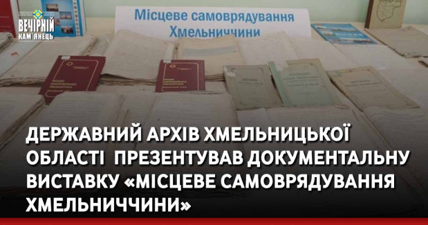 Державний архів Хмельницької області&nbsp; презентував документальну виставку «Місцеве самоврядування Хмельниччини»
