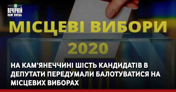 На Кам’янеччині шість кандидатів в депутати передумали балотуватися на місцевих виборах