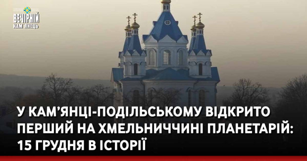 У Кам’янці-Подільському відкрито перший на Хмельниччині планетарій: 15 грудня в історії