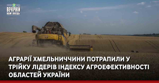 Аграрії Хмельниччини потрапили у трійку лідерів індексу агроефективності областей України