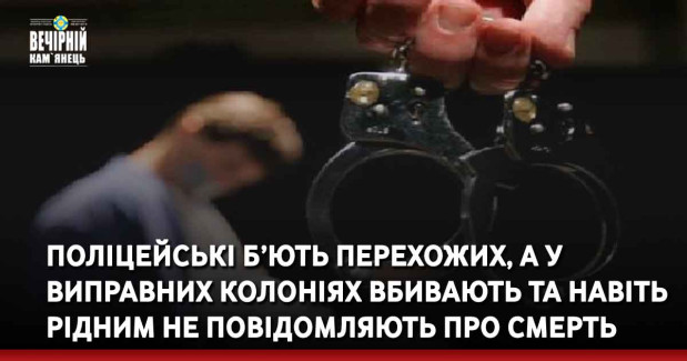 Поліцейські б’ють перехожих, а у виправних колоніях вбивають та навіть рідним не повідомляють про смерть