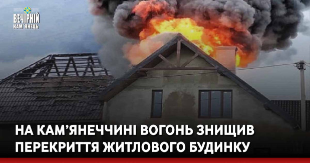 На Кам’янеччині вогонь знищив перекриття житлового будинку