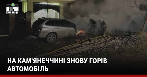 На Кам’янеччині знову горів автомобіль