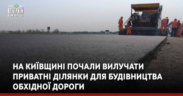 На Київщині почали вилучати приватні ділянки для будівництва обхідної дороги