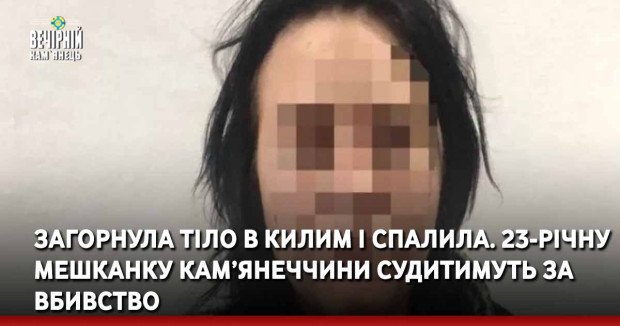 Загорнула тіло в килим і спалила. 23-річну мешканку Кам'янеччини судитимуть за вбивство
