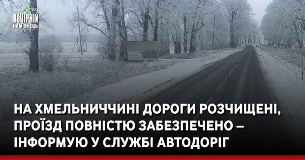 На Хмельниччині дороги розчищені, проїзд повністю забезпечено – інформую у службі автодоріг
