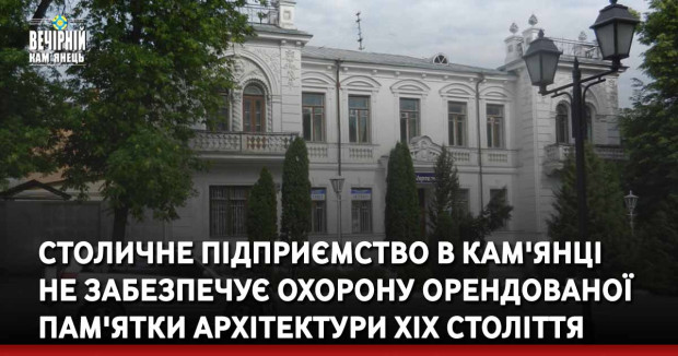 Столичне підприємство в Кам'янці не забезпечує охорону орендованої пам'ятки архітектури XIX століття
