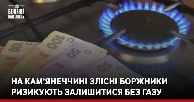 На Кам’янеччині злісні боржники ризикують залишитися без газу