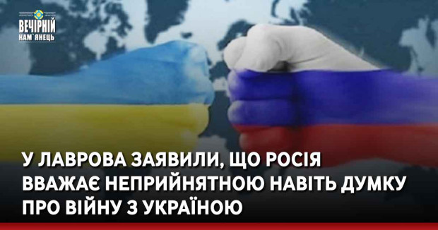 У Лаврова заявили, що Росія  вважає неприйнятною навіть думку про війну з Україною