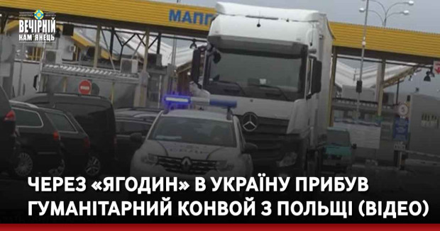 Через «Ягодин» в Україну прибув гуманітарний конвой з Польщі (ВІДЕО)