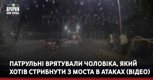 Патрульні врятували чоловіка, який хотів стрибнути з моста в Атаках (Відео)