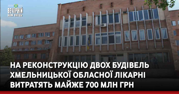 На реконструкцію двох будівель Хмельницької обласної лікарні витратять майже 700 млн грн