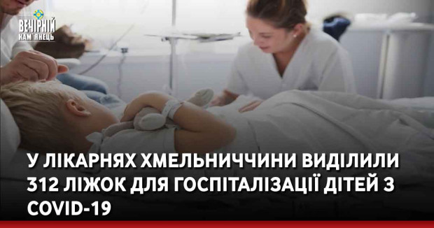 У лікарнях Хмельниччини виділили 312 ліжок для госпіталізації дітей з COVID-19