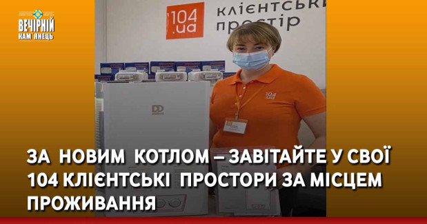За&nbsp; новим&nbsp; котлом – завітайте у свої 104 Клієнтські&nbsp; простори за місцем проживання
