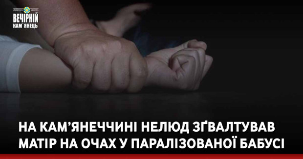 На Кам’янеччині нелюд зґвалтував матір на очах у паралізованої бабусі