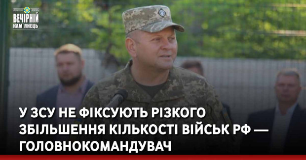 У ЗСУ не фіксують різкого збільшення кількості військ РФ — головнокомандувач