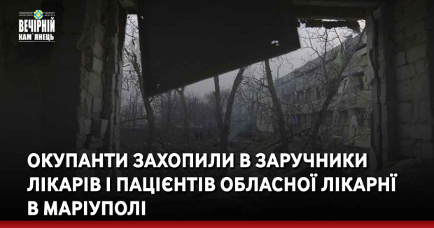 Окупанти захопили в заручники лікарів і пацієнтів Обласної лікарні в Маріуполі