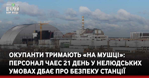 Окупанти тримають «на мушці»: персонал ЧАЕС 21 день у нелюдських умовах дбає про безпеку станції