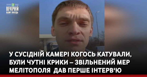 У сусідній камері когось катували, були чутні крики – звільнений мер Мелітополя дав перше інтерв'ю