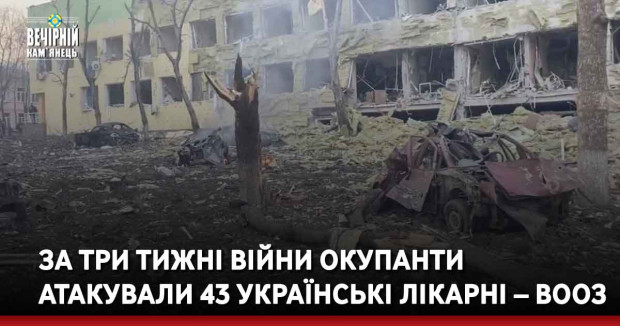 За три тижні війни окупанти атакували 43 українські лікарні – ВООЗ