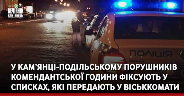У Кам’янці-Подільському порушників комендантської години фіксують у списках, які передають у віськкомати
