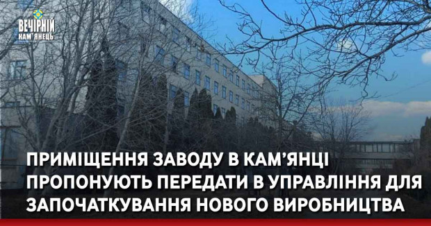 Укрексімбанк пропонує передати в управління приміщення заводу в Кам’янець-Подільському для започаткування нового виробництва