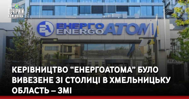 Керівництво “Енергоатома” було вивезене зі столиці в Хмельницьку область – ЗМІ
