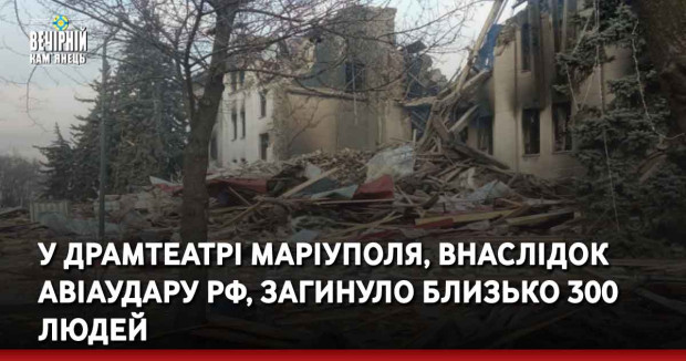 У драмтеатрі Маріуполя, внаслідок авіаудару рф, загинуло близько 300 людей, - міськрада