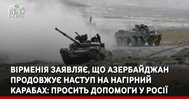 Вірменія заявляє, що Азербайджан продовжує наступ на Нагірний Карабах: просить допомоги у Росії
