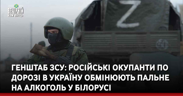 Генштаб ЗСУ: російські окупанти по дорозі в Україну обмінюють пальне на алкоголь у Білорусі