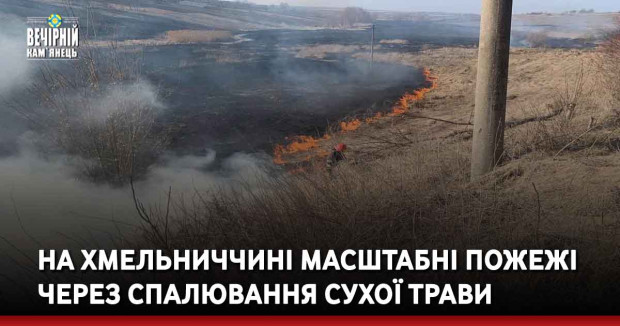На Хмельниччині масштабні пожежі через спалювання сухої трави