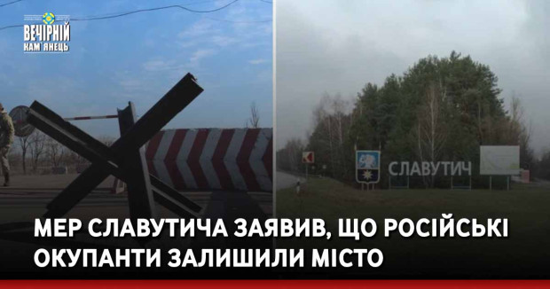 Мер Славутича заявив, що російські окупанти залишили місто