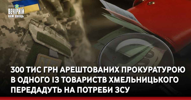 300 тис грн арештованих прокуратурою в одного із товариств Хмельницького передадуть на потреби ЗСУ