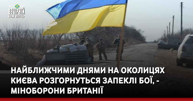 Найближчими днями на околицях Києва розгорнуться запеклі бої, - Міноборони Британії