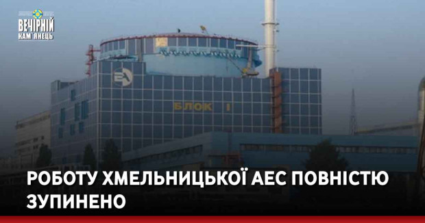 Роботу Хмельницької АЕС повністю зупинено