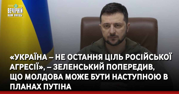 «Україна – не остання ціль російської агресії», – Зеленський попередив, що Молдова може бути наступною в планах Путіна