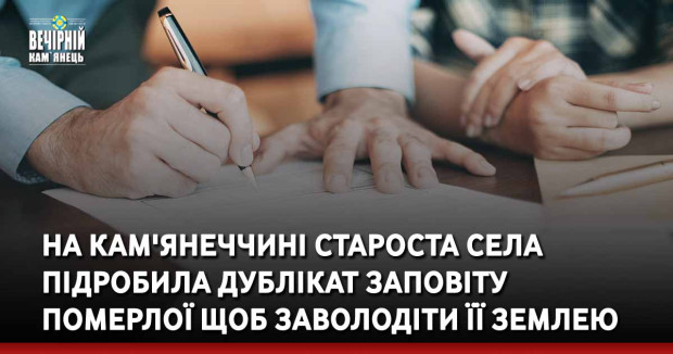 На Кам'янеччині староста села підробила дублікат заповіту померлої щоб заволодіти її землею