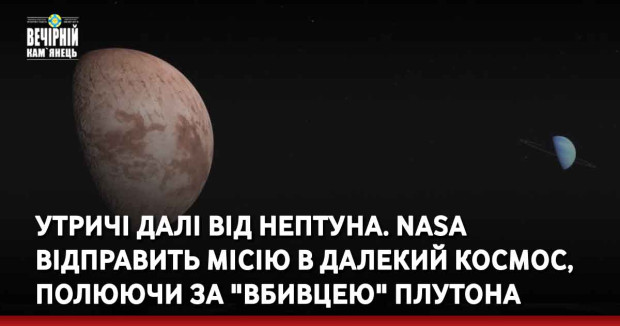 Утричі далі від Нептуна. NASA відправить місію в далекий космос, полюючи за "вбивцею" Плутона