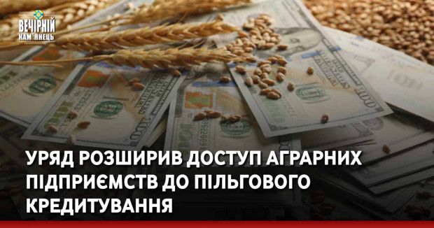 Уряд розширив доступ аграрних підприємств до пільгового кредитування