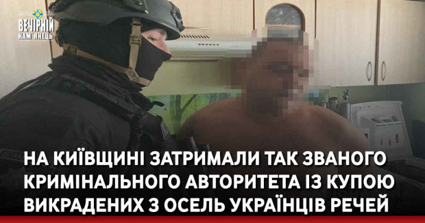 На Київщині затримали так званого кримінального авторитета із купою викрадених з осель українців речей