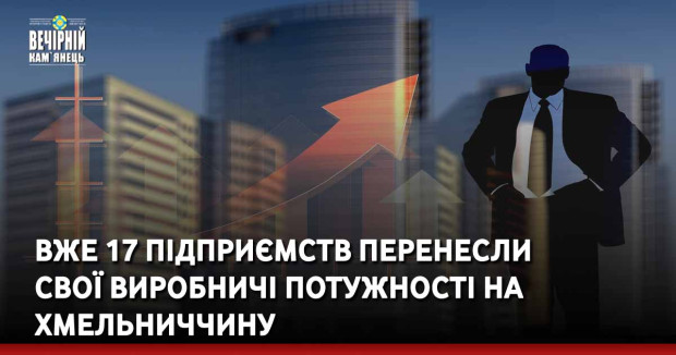 &nbsp;Вже 17 підприємств перенесли свої виробничі потужності на Хмельниччину