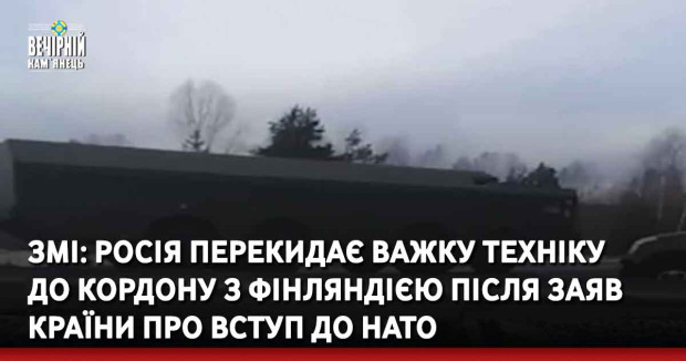 ЗМІ: росія перекидає важку техніку до кордону з Фінляндією після заяв країни про вступ до НАТО