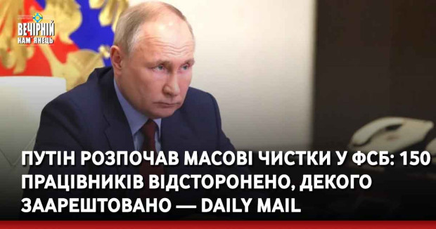 Путін розпочав масові чистки у ФСБ: 150 працівників відсторонено, декого заарештовано — Daily Mail