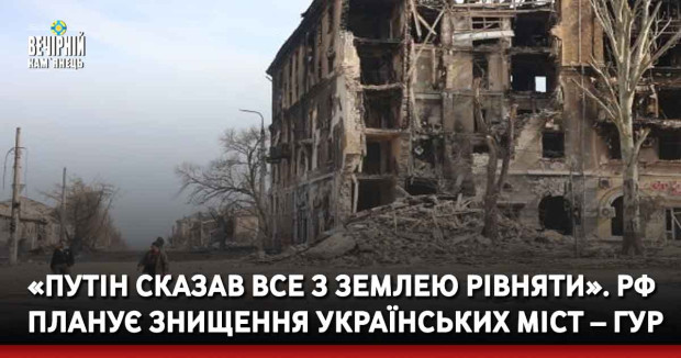 «Путін сказав все з землею рівняти». РФ планує знищення українських міст – ГУР