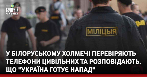 У білоруському Холмечі перевіряють телефони цивільних та розповідають, що "Україна готує напад"
